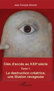 Jean-François Simonin - Clés d'accès au XXIIe siècle - Tome 1, La destruction créatrice, une illusion ravageuse.
