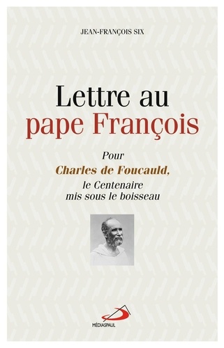 Jean-François Six - Lettre au pape François - Pour Charles de Foucauld, le centenaire mis sous le boisseau.