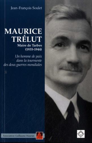 Jean-François Soulet - Maurice Trélut - Maire de Tarbes (1935-1944) - Un homme de paix dans la tourmente des deux guerres mondiales.