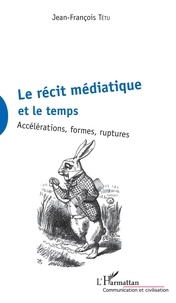 Jean-François Tétu - Le récit médiatique et le temps - Accélérations, formes, ruptures.