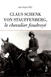 Jean-François Thull - Claus Schenk von Stauffenberg, le chevalier foudroyé.