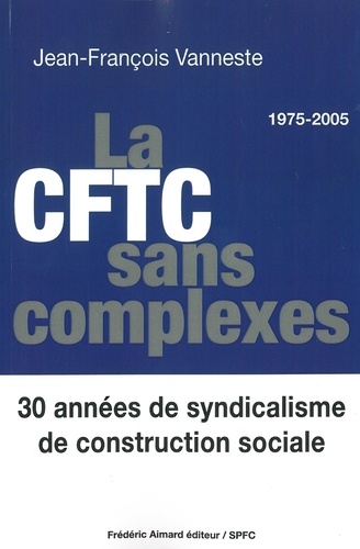 Jean-François Vanneste - La CFTC sans complexes - 30 années de syndicalisme de construction sociale (1975-2005).