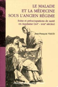 Jean-François Viaud - Le malade et la médecine sous l'Ancien Régime - Soins et préoccupations de santé en Aquitaine (XVIe-XVIIIe siècles).