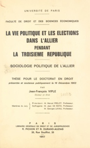 Jean-François Viple - La vie politique et les élections dans l'Allier pendant la Troisième République - Sociologie politique de l'Allier. Thèse pour le Doctorat en droit présentée et soutenue publiquement le 16 décembre 1963.