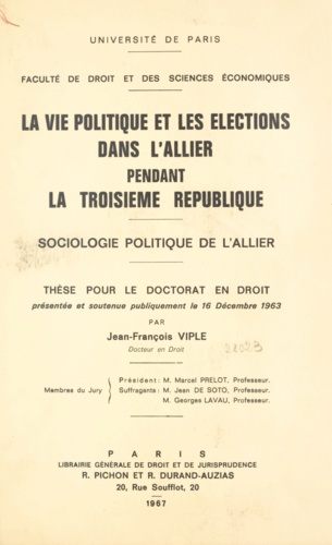 La vie politique et les élections dans l'Allier pendant la Troisième République. Sociologie politique de l'Allier. Thèse pour le Doctorat en droit présentée et soutenue publiquement le 16 décembre 1963