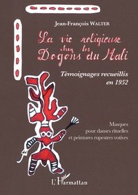 Jean-François Walter - La vie religieuse chez les Dogons du Mali - Témoignages recueillis en 1952 - Masques pour danses rituelles et peintures rupestres votives.