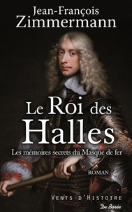 Jean-François Zimmermann - Le roi des Halles - Les mémoires secrets du Masque de fer.