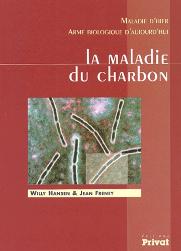Jean Freney et Willy Hansen - La Maladie Du Charbon. Maladie D'Hier, Arme Biologique D'Aujourd'Hui.