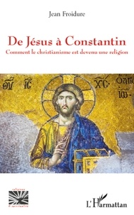 Jean Froidure - De Jésus à Constantin - Comment le christianisme est devenu une religion.