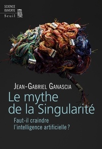Jean-Gabriel Ganascia - Le Mythe de la Singularité. Faut-il craindre l'intelligence artificielle ?.