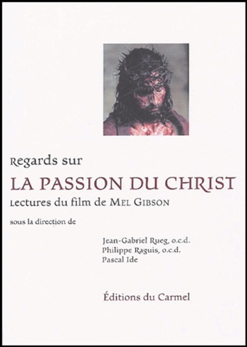 Jean-Gabriel Rueg et Philippe Raguis - Regards sur La Passion du Christ - Lectures du film de Mel Gibson.
