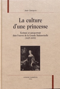 Jean Garapon - La culture d'une princesse - Ecriture et autoportrait dans l'oeuvre de la Grande Mademoiselle (1627-1693).