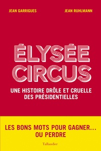 Jean Garrigues et Jean Ruhlmann - Elysée Circus - Une histoire drôle et cruelle des présidentielles.
