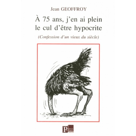 Jean Geoffroy - A 75 ans, j'en ai plein le cul d'être hypocrite - (Confessions d'un vieux du siècle).