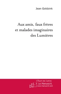 Jean Goldzink - Aux amis, faux frères et malades imaginaires des Lumières.