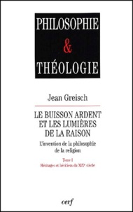 Jean Greisch - Le Buisson Ardent Et Les Lumieres De La Raison. Tome 1, Heritages Et Heritiers Du Xixeme Siecle.