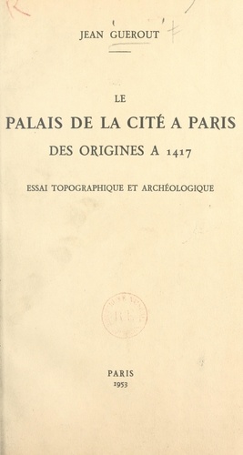 Le Palais de la Cité à Paris, des origines à 1417. Essai topographique et archéologique