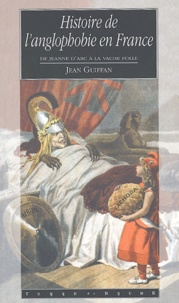 Jean Guiffan - Histoire de l'anglophobie en France - De Jeanne d'Arc à la vache folle.