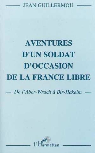 Jean Guillermou - Aventures d'un soldat d'occasion de la France libre - De L'Aber-Wrach à Bir Hakeim.