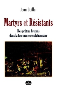 Jean Guillot - Martyrs et Résistants - Des prêtres bretons dans la tourmente révolutionnaire.