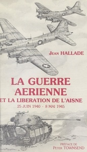 Jean Hallade et  Collectif - La guerre aérienne et la libération de l'Aisne, 25 juin 1940-8 mai 1945.