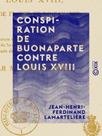 Jean-Henri-Ferdinand Lamartelière - Conspiration de Buonaparte contre Louis XVIII - Ou relation succincte de ce qui s'est passé depuis la capitulation de Paris, du 30 mars 1814 jusqu'au 23 juin 1815, ....