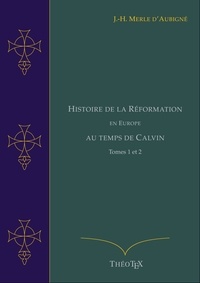 Jean-Henri Merle d'Aubigné - Histoire de la Réformation en Europe au Temps de Calvin, Tomes 1 et 2.