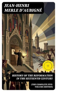 History of the Reformation in the Sixteenth Century (The Complete Five-Volume Edition)