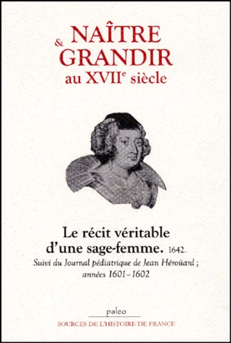 Jean Heroüard et Louise Bourgeois - Naître et grandir au XVIIe siècle - Le récit véritable d'une sage-femme, 1642 suivi du Journal pédiatrique de Jean Héroüard, années 1601-1602.