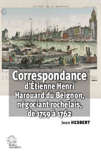Correspondance d'Etienne Henri Harouard du Beignon. Négociant rochelais (janvier 1759 à décembre 1762)