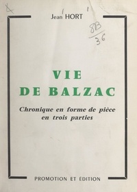 Jean Hort - Vie de Balzac - Chronique en forme de pièce en trois parties.