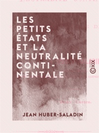 Jean Huber-Saladin - Les Petits États et la neutralité continentale - Dans la situation actuelle de l'Europe.
