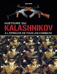 Jean Huon - Histoire du Kalashnikov - A l'épreuve de tous les combats.