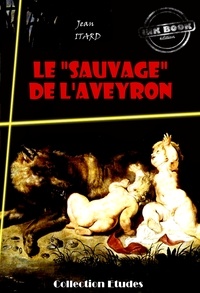 Jean Itard - Le « sauvage » de l’Aveyron : Mémoire et Rapport [édition intégrale revue et mise à jour].