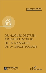Jean-Jacques Amyot - Dr Hugues Destrem, témoin et acteur de la naissance de la gérontologie.