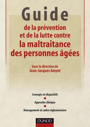 Jean-Jacques Amyot et Laure Brun - Guide de la prévention et de la lutte contre la maltraitance des personnes âgées - Concepts et dispositifs - Approche clinique - Management et cadre réglementaire.
