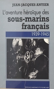 Jean-Jacques Antier - L'aventure héroïque des sous-marins français - 1939-1945.