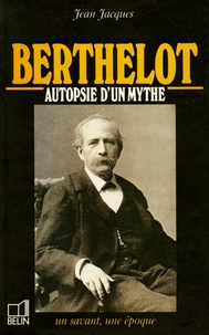 Jean Jacques - Berthelot - 1827-1907, autopsie d'un mythe.