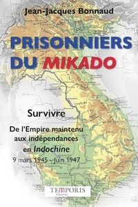 Jean-Jacques Bonnaud - Prisonniers du Mikado - Survivre, de l'Empire maintenu aux indépendances en Indochine (9 mars 1945 - juin 1947).