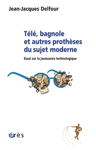 Jean-Jacques Delfour - Télé, bagnole et autres prothèses du sujet moderne - Essai sur la jouissance technologique.