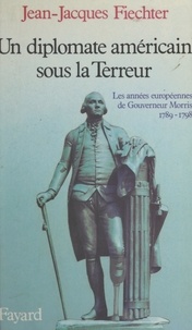 Jean-Jacques Fiechter - Un diplomate américain sous la Terreur - Les années européennes de Gouverneur Morris, 1789-1798.