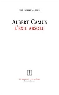Jean-Jacques Gonzales - Albert Camus, l'exil absolu.