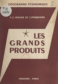 Jean-Jacques Juglas et Jean Pasquiers - Les grands produits - Géographie économique.