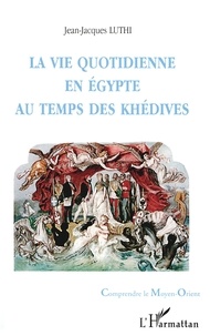 Jean-Jacques Luthi - La vie quotidienne en Egypte au temps des Khédives - 1863-1914.