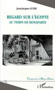 Jean-Jacques Luthi - Regard sur l'Egypte au temps de Bonaparte.