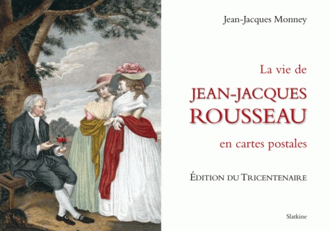 Jean-Jacques Monney - Jean-Jacques Rousseau, sa vie racontée en un siècle de cartes postales.