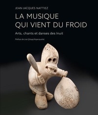 Jean-Jacques Nattiez - La musique qui vient du froid - Arts, chants et danses des Inuit.