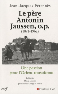 Jean-Jacques Perennès - Le Père Antonin Jaussen, o.p. (1871-1962) - Une passion pour l'Orient musulman.