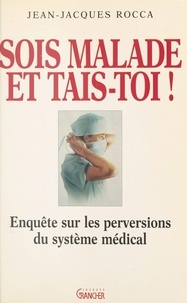 Jean-Jacques Rocca - Sois malade et tais-toi ! - Enquête sur les perversions du système médical français.