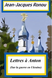 Jean-Jacques Ronou - Lettres à Anton - Sur la guerre en Ukraine.